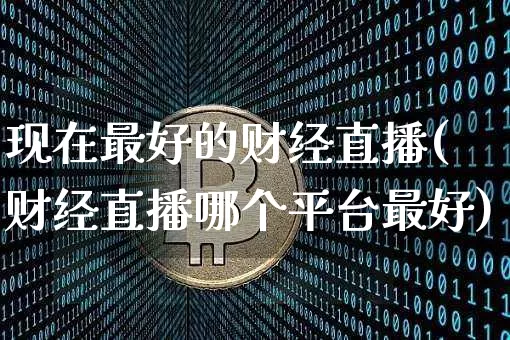 现在最好的财经直播(财经直播哪个平台最好)_https://www.lclxwz.com_上期能源_第1张
