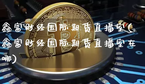 鑫富财经国际期货直播室(鑫富财经国际期货直播室在哪)_https://www.lclxwz.com_中金所_第1张