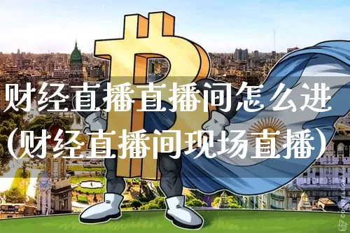 财经直播直播间怎么进(财经直播间现场直播)_https://www.lclxwz.com_上期能源_第1张