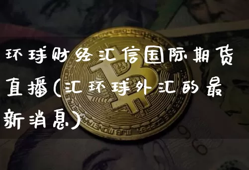 环球财经汇信国际期货直播(汇环球外汇的最新消息)_https://www.lclxwz.com_上期能源_第1张