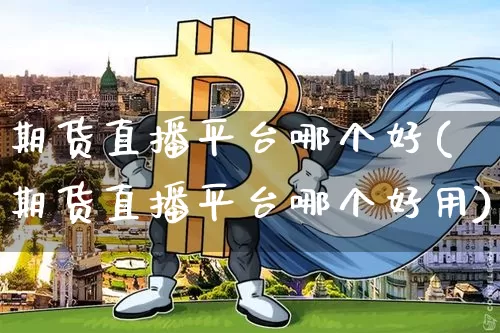 期货直播平台哪个好(期货直播平台哪个好用)_https://www.lclxwz.com_上期能源_第1张