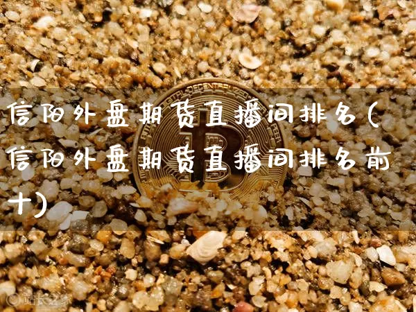 信阳外盘期货直播间排名(信阳外盘期货直播间排名前十)_https://www.lclxwz.com_郑商所_第1张