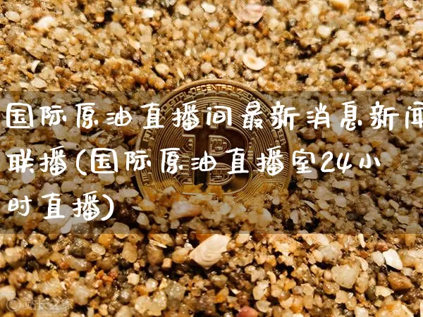国际原油直播间最新消息新闻联播(国际原油直播室24小时直播)_https://www.lclxwz.com_大商所_第1张