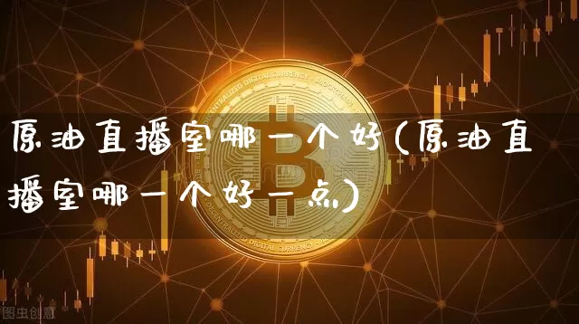 原油直播室哪一个好(原油直播室哪一个好一点)_https://www.lclxwz.com_郑商所_第1张