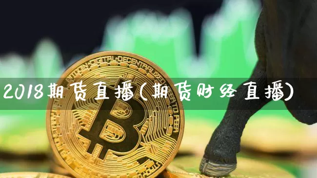 2018期货直播(期货财经直播)_https://www.lclxwz.com_广期所_第1张