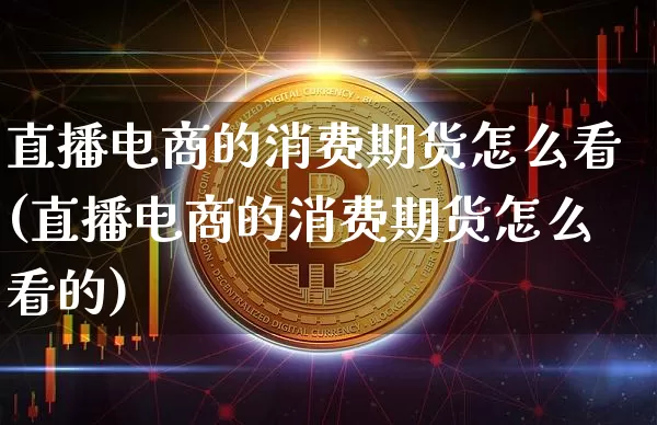 直播电商的消费期货怎么看(直播电商的消费期货怎么看的)_https://www.lclxwz.com_上期能源_第1张