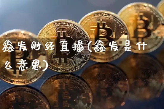 鑫发财经直播(鑫发是什么意思)_https://www.lclxwz.com_上期能源_第1张