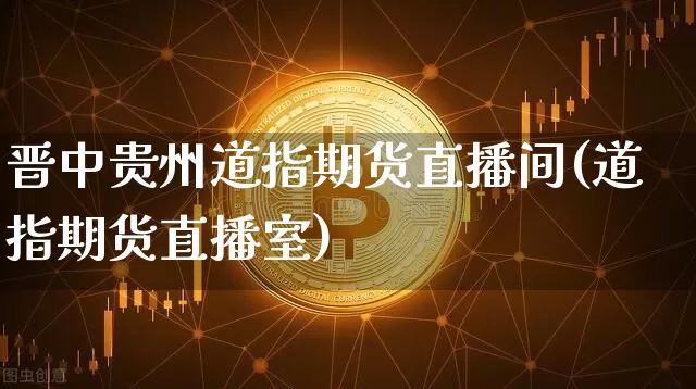 晋中贵州道指期货直播间(道指期货直播室)_https://www.lclxwz.com_上期所_第1张