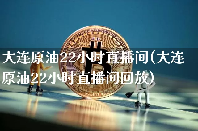 大连原油22小时直播间(大连原油22小时直播间回放)_https://www.lclxwz.com_郑商所_第1张