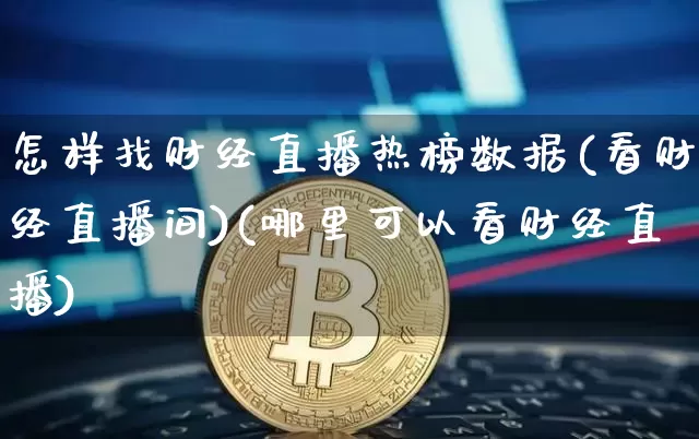 怎样找财经直播热榜数据(看财经直播间)(哪里可以看财经直播)_https://www.lclxwz.com_上期能源_第1张