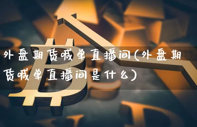 外盘期货喊单直播间(外盘期货喊单直播间是什么)_https://www.lclxwz.com_上期所_第1张
