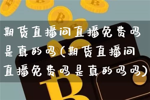 期货直播间直播免费吗是真的吗(期货直播间直播免费吗是真的吗吗)_https://www.lclxwz.com_大商所_第1张