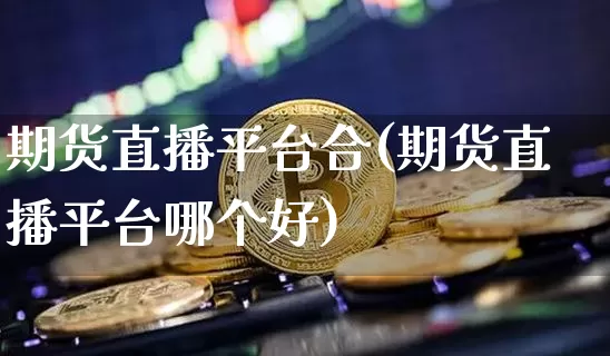 期货直播平台合(期货直播平台哪个好)_https://www.lclxwz.com_大商所_第1张