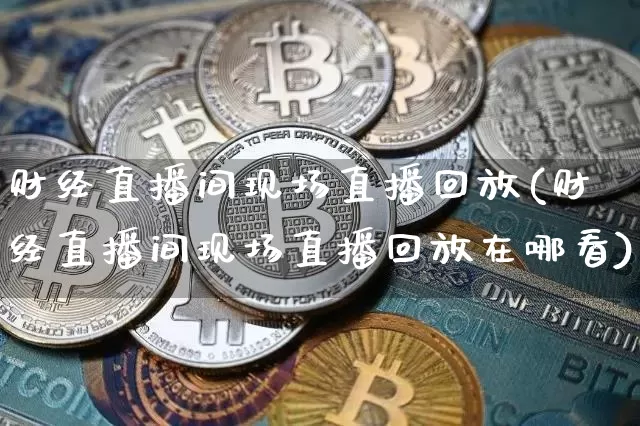 财经直播间现场直播回放(财经直播间现场直播回放在哪看)_https://www.lclxwz.com_上期能源_第1张