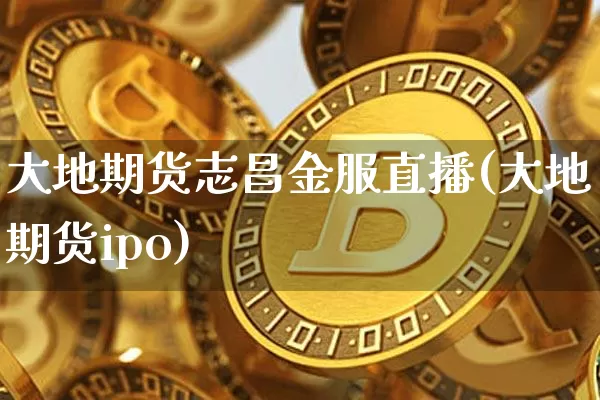 大地期货志昌金服直播(大地期货ipo)_https://www.lclxwz.com_郑商所_第1张