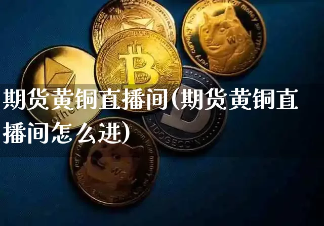 期货黄铜直播间(期货黄铜直播间怎么进)_https://www.lclxwz.com_郑商所_第1张