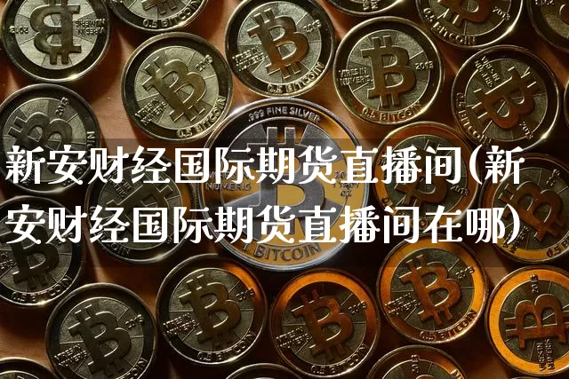 新安财经国际期货直播间(新安财经国际期货直播间在哪)_https://www.lclxwz.com_上期所_第1张