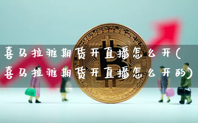 喜马拉雅期货开直播怎么开(喜马拉雅期货开直播怎么开的)_https://www.lclxwz.com_上期能源_第1张