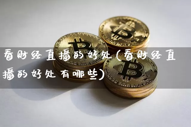 看财经直播的好处(看财经直播的好处有哪些)_https://www.lclxwz.com_中金所_第1张