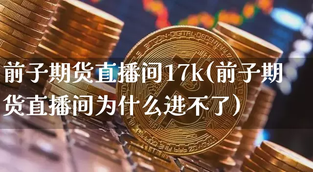 前子期货直播间17k(前子期货直播间为什么进不了)_https://www.lclxwz.com_大商所_第1张
