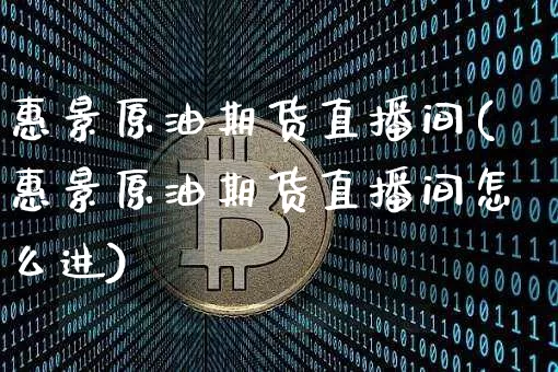 惠景原油期货直播间(惠景原油期货直播间怎么进)_https://www.lclxwz.com_中金所_第1张