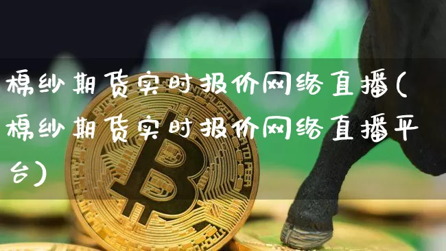 棉纱期货实时报价网络直播(棉纱期货实时报价网络直播平台)_https://www.lclxwz.com_上期所_第1张