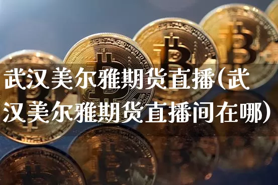 武汉美尔雅期货直播(武汉美尔雅期货直播间在哪)_https://www.lclxwz.com_广期所_第1张