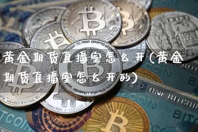 黄金期货直播室怎么开(黄金期货直播室怎么开的)_https://www.lclxwz.com_大商所_第1张
