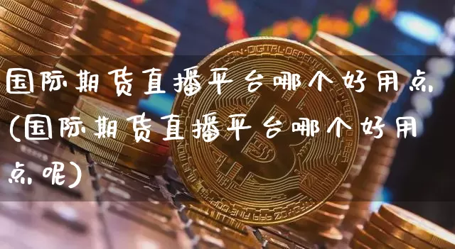 国际期货直播平台哪个好用点(国际期货直播平台哪个好用点呢)_https://www.lclxwz.com_郑商所_第1张
