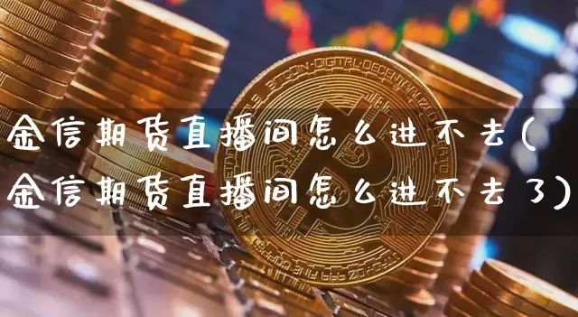 金信期货直播间怎么进不去(金信期货直播间怎么进不去了)_https://www.lclxwz.com_上期能源_第1张