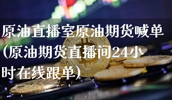 原油直播室原油期货喊单(原油期货直播间24小时在线跟单)_https://www.lclxwz.com_上期能源_第1张