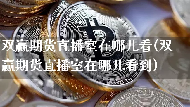双赢期货直播室在哪儿看(双赢期货直播室在哪儿看到)_https://www.lclxwz.com_大商所_第1张