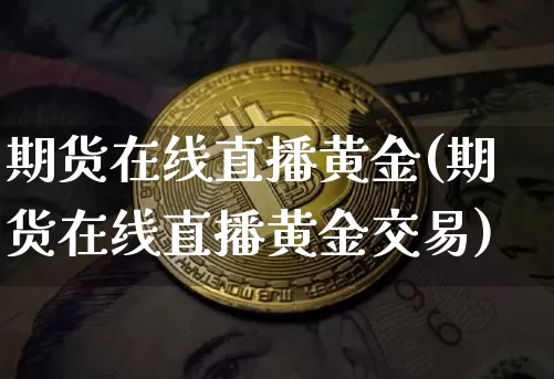 期货在线直播黄金(期货在线直播黄金交易)_https://www.lclxwz.com_中金所_第1张