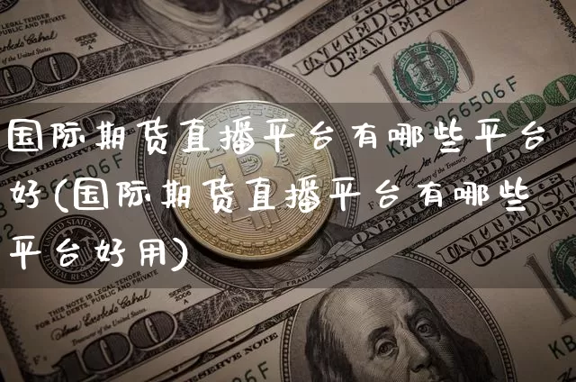 国际期货直播平台有哪些平台好(国际期货直播平台有哪些平台好用)_https://www.lclxwz.com_上期能源_第1张