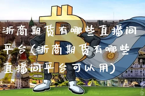 浙商期货有哪些直播间平台(浙商期货有哪些直播间平台可以用)_https://www.lclxwz.com_郑商所_第1张