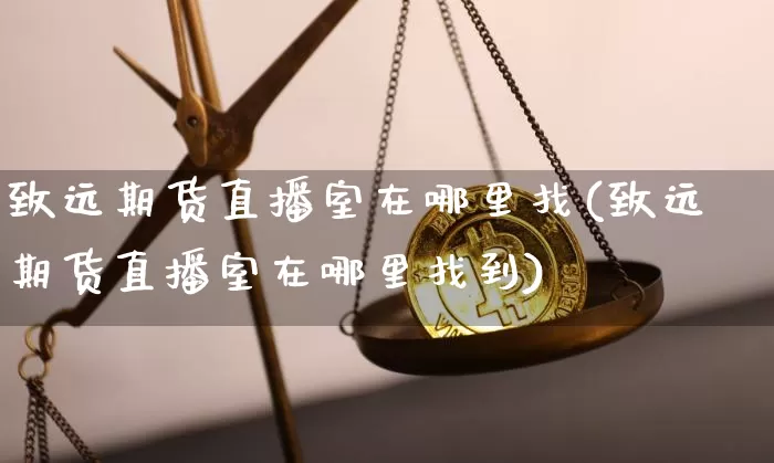 致远期货直播室在哪里找(致远期货直播室在哪里找到)_https://www.lclxwz.com_广期所_第1张