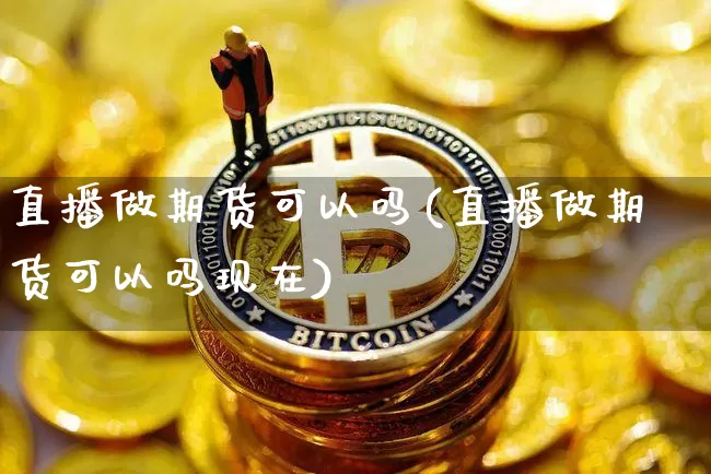 直播做期货可以吗(直播做期货可以吗现在)_https://www.lclxwz.com_中金所_第1张