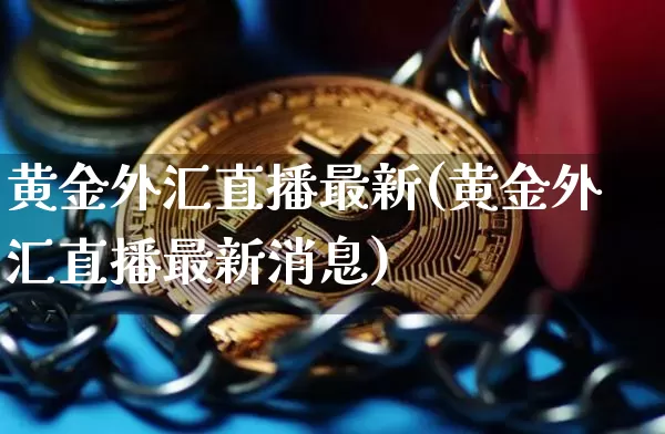 黄金外汇直播最新(黄金外汇直播最新消息)_https://www.lclxwz.com_上期能源_第1张