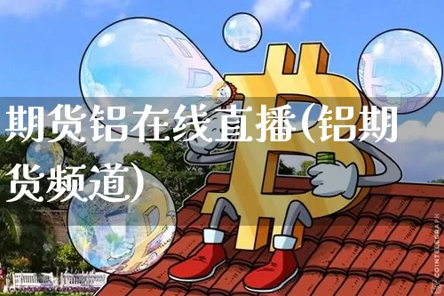 期货铝在线直播(铝期货频道)_https://www.lclxwz.com_大商所_第1张