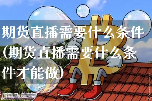 期货直播需要什么条件(期货直播需要什么条件才能做)_https://www.lclxwz.com_大商所_第1张