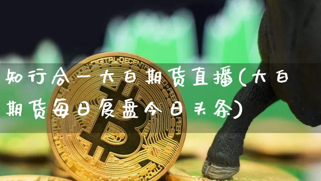 知行合一大白期货直播(大白期货每日复盘今日头条)_https://www.lclxwz.com_郑商所_第1张