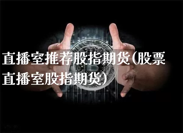 直播室推荐股指期货(股票直播室股指期货)_https://www.lclxwz.com_中金所_第1张