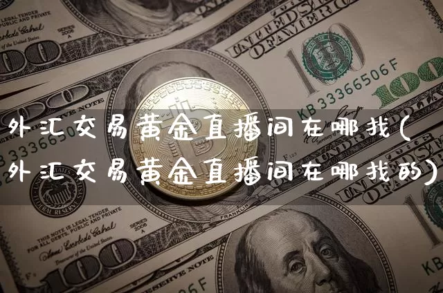 外汇交易黄金直播间在哪找(外汇交易黄金直播间在哪找的)_https://www.lclxwz.com_郑商所_第1张