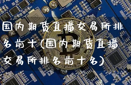 国内期货直播交易所排名前十(国内期货直播交易所排名前十名)_https://www.lclxwz.com_上期能源_第1张