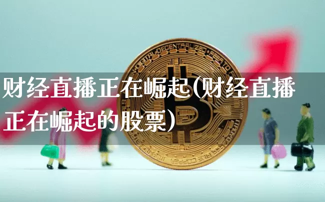 财经直播正在崛起(财经直播正在崛起的股票)_https://www.lclxwz.com_上期所_第1张