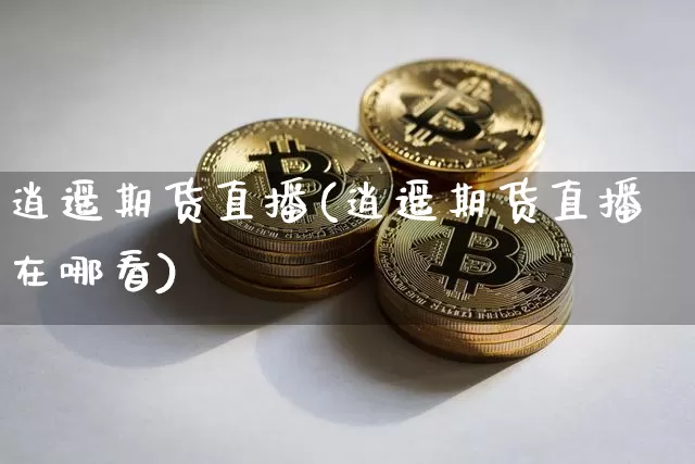 逍遥期货直播(逍遥期货直播在哪看)_https://www.lclxwz.com_上期所_第1张