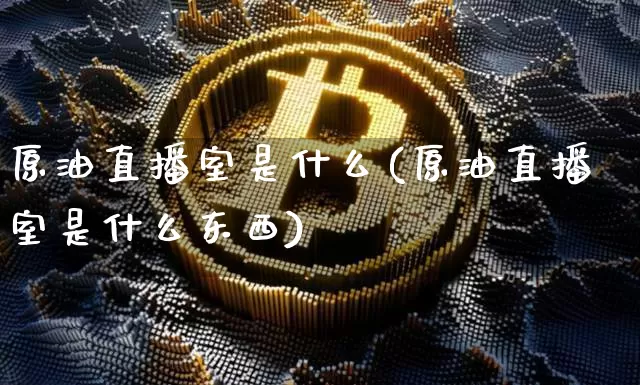 原油直播室是什么(原油直播室是什么东西)_https://www.lclxwz.com_上期能源_第1张