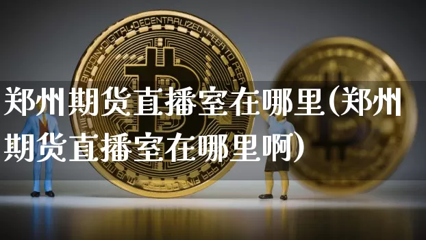 郑州期货直播室在哪里(郑州期货直播室在哪里啊)_https://www.lclxwz.com_郑商所_第1张