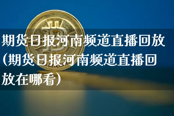 期货日报河南频道直播回放(期货日报河南频道直播回放在哪看)_https://www.lclxwz.com_大商所_第1张