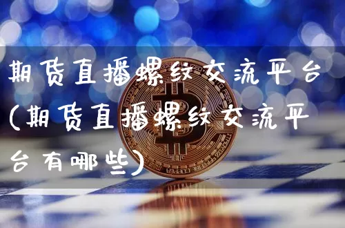 期货直播螺纹交流平台(期货直播螺纹交流平台有哪些)_https://www.lclxwz.com_上期所_第1张